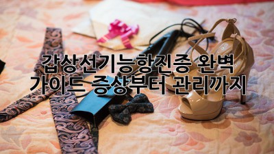갑상선기능항진증 완벽 가이드: 증상부터 관리까지