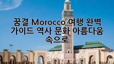 꿈결 Morocco 여행🇲🇦 완벽 가이드: 역사, 문화, 아름다움 속으로!