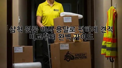 삼척 원룸 이사, 용달로 편하게! 견적 비교부터 완벽 가이드